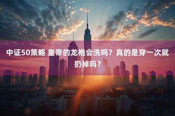 中证50策略 皇帝的龙袍会洗吗？真的是穿一次就扔掉吗？