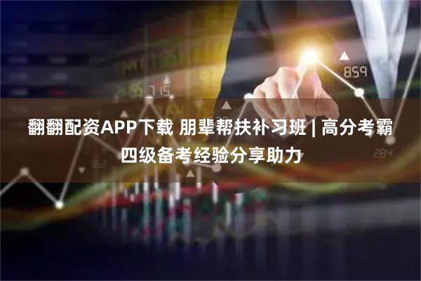 翻翻配资APP下载 朋辈帮扶补习班 | 高分考霸四级备考经验分享助力