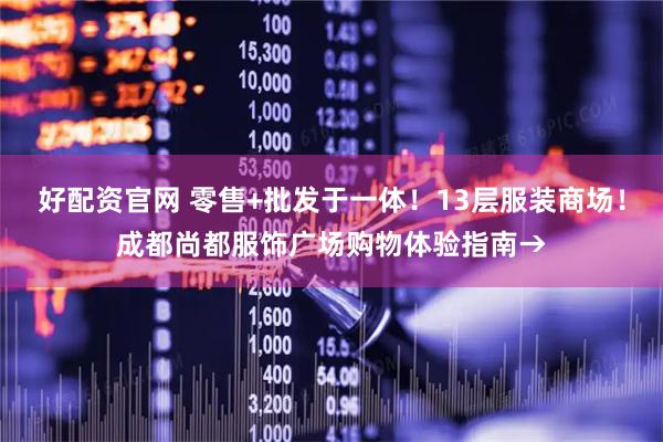 好配资官网 零售+批发于一体！13层服装商场！成都尚都服饰广场购物体验指南→