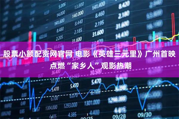 股票小额配资网官网 电影《英雄三元里》广州首映 点燃“家乡人”观影热潮
