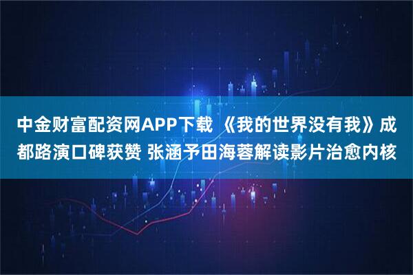 中金财富配资网APP下载 《我的世界没有我》成都路演口碑获赞 张涵予田海蓉解读影片治愈内核