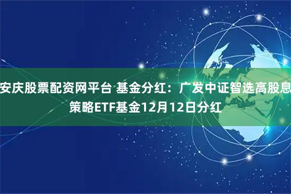 安庆股票配资网平台 基金分红：广发中证智选高股息策略ETF基金12月12日分红