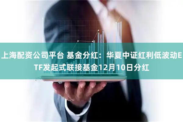 上海配资公司平台 基金分红：华夏中证红利低波动ETF发起式联接基金12月10日分红