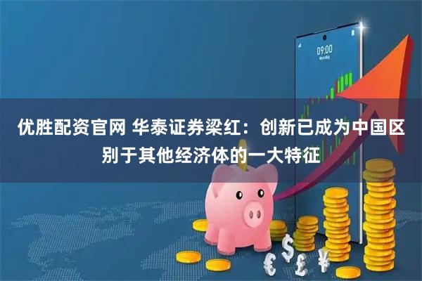 优胜配资官网 华泰证券梁红：创新已成为中国区别于其他经济体的一大特征