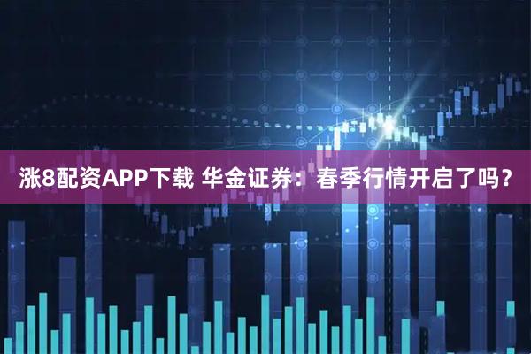 涨8配资APP下载 华金证券：春季行情开启了吗？