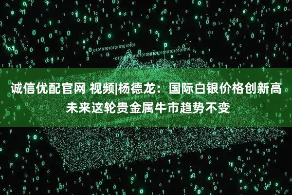 诚信优配官网 视频|杨德龙：国际白银价格创新高 未来这轮贵金属牛市趋势不变