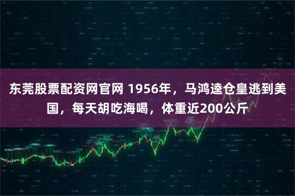 东莞股票配资网官网 1956年，马鸿逵仓皇逃到美国，每天胡吃海喝，体重近200公斤