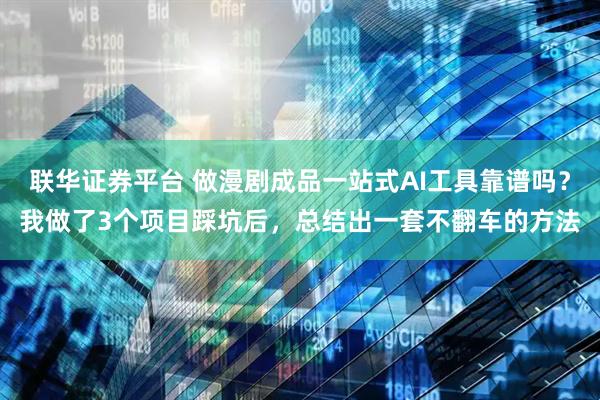 联华证券平台 做漫剧成品一站式AI工具靠谱吗？我做了3个项目踩坑后，总结出一套不翻车的方法