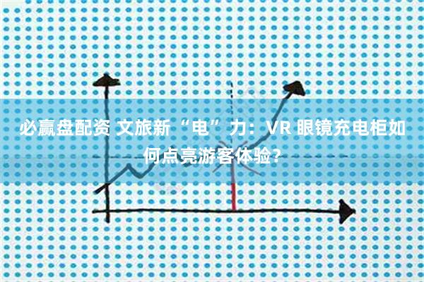 必赢盘配资 文旅新 “电” 力：VR 眼镜充电柜如何点亮游客体验？