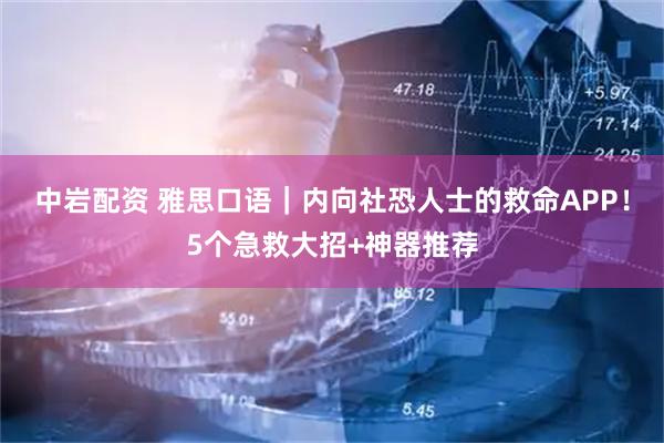 中岩配资 雅思口语｜内向社恐人士的救命APP！5个急救大招+神器推荐