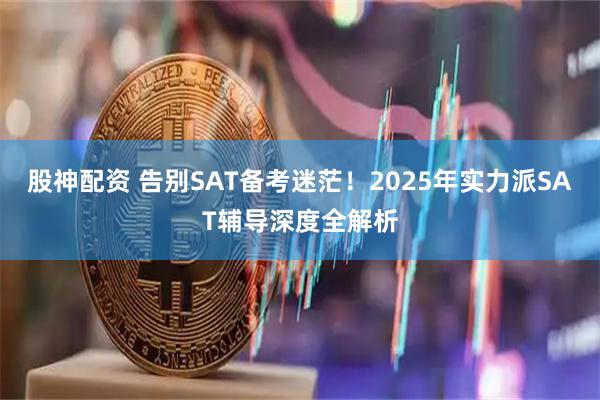 股神配资 告别SAT备考迷茫！2025年实力派SAT辅导深度全解析