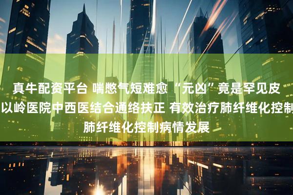 真牛配资平台 喘憋气短难愈 “元凶”竟是罕见皮肌炎 河北以岭医院中西医结合通络扶正 有效治疗肺纤维化控制病情发展