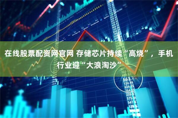 在线股票配资网官网 存储芯片持续“高烧”，手机行业迎“大浪淘沙”
