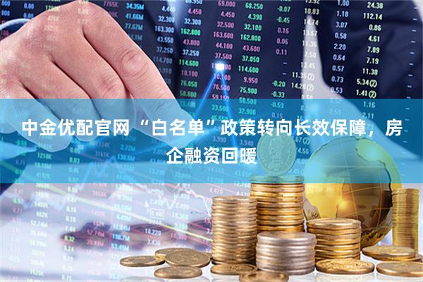 中金优配官网 “白名单”政策转向长效保障，房企融资回暖