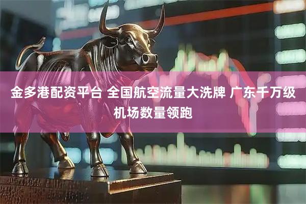 金多港配资平台 全国航空流量大洗牌 广东千万级机场数量领跑