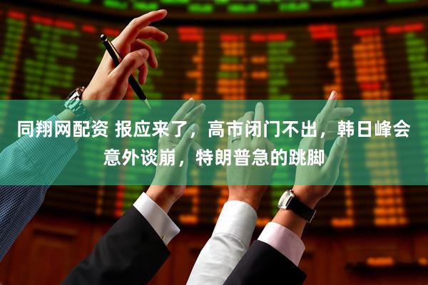 同翔网配资 报应来了，高市闭门不出，韩日峰会意外谈崩，特朗普急的跳脚