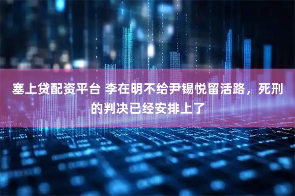 塞上贷配资平台 李在明不给尹锡悦留活路，死刑的判决已经安排上了