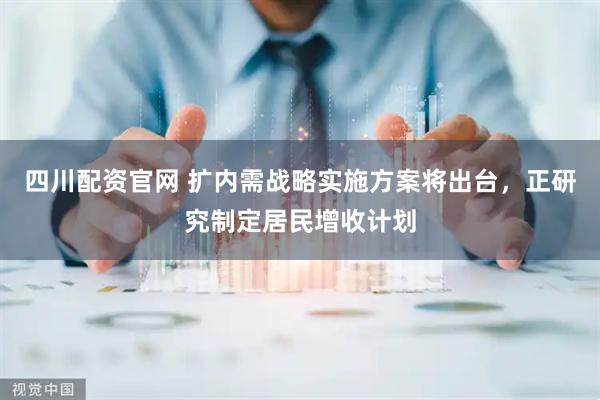 四川配资官网 扩内需战略实施方案将出台，正研究制定居民增收计划
