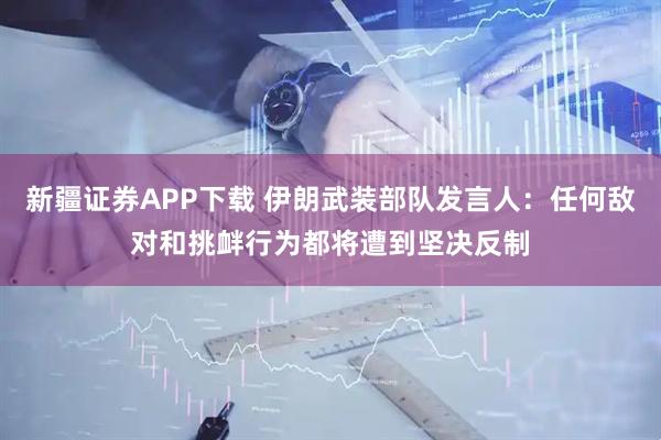 新疆证券APP下载 伊朗武装部队发言人：任何敌对和挑衅行为都将遭到坚决反制