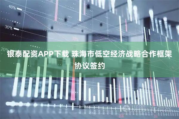 银泰配资APP下载 珠海市低空经济战略合作框架协议签约