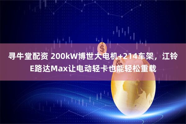 寻牛堂配资 200kW博世大电机+214车架，江铃E路达Max让电动轻卡也能轻松重载