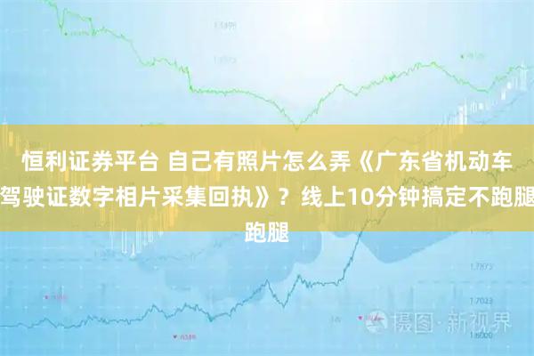 恒利证券平台 自己有照片怎么弄《广东省机动车驾驶证数字相片采集回执》？线上10分钟搞定不跑腿