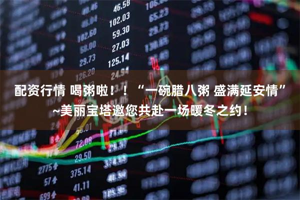 配资行情 喝粥啦！！“一碗腊八粥 盛满延安情”~美丽宝塔邀您共赴一场暖冬之约！