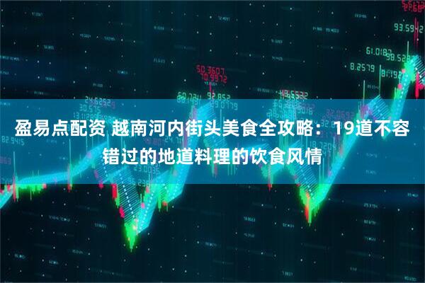 盈易点配资 越南河内街头美食全攻略：19道不容错过的地道料理的饮食风情