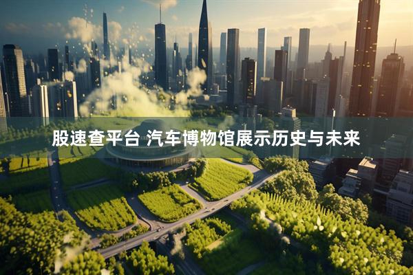 股速查平台 汽车博物馆展示历史与未来