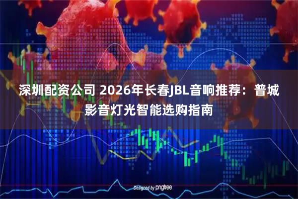 深圳配资公司 2026年长春JBL音响推荐：普城影音灯光智能选购指南