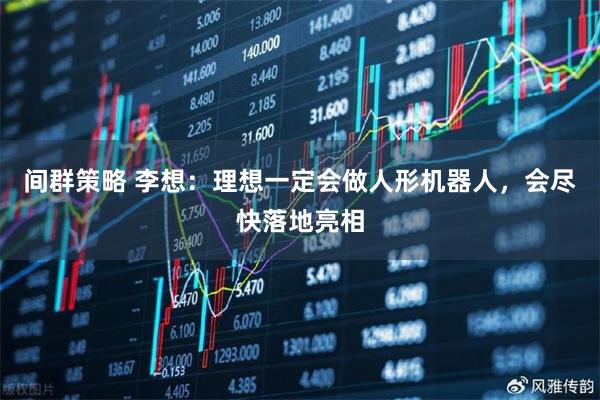 间群策略 李想：理想一定会做人形机器人，会尽快落地亮相