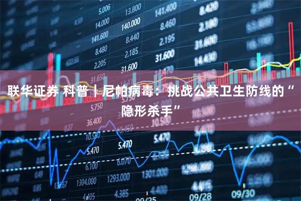 联华证券 科普｜尼帕病毒：挑战公共卫生防线的“隐形杀手”
