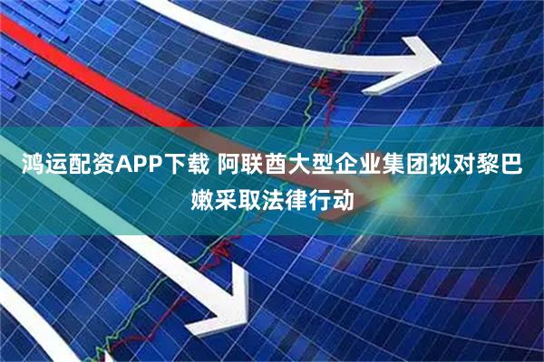 鸿运配资APP下载 阿联酋大型企业集团拟对黎巴嫩采取法律行动