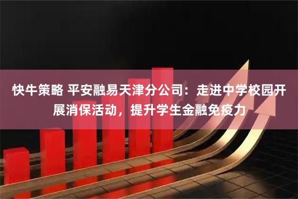 快牛策略 平安融易天津分公司：走进中学校园开展消保活动，提升学生金融免疫力