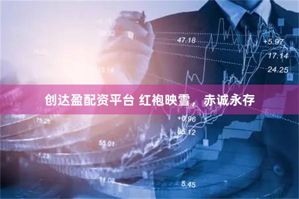 创达盈配资平台 红袍映雪，赤诚永存
