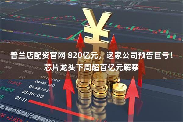 普兰店配资官网 820亿元，这家公司预告巨亏！芯片龙头下周超百亿元解禁
