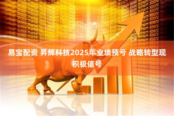 易宝配资 昇辉科技2025年业绩预亏 战略转型现积极信号