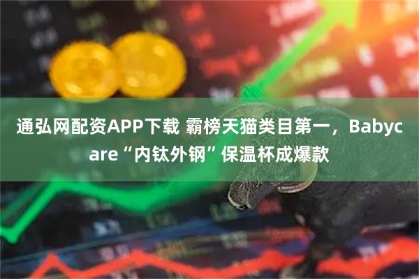 通弘网配资APP下载 霸榜天猫类目第一，Babycare“内钛外钢”保温杯成爆款