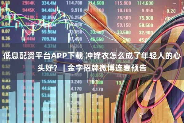 低息配资平台APP下载 冲锋衣怎么成了年轻人的心头好？ | 金字招牌微博连麦预告