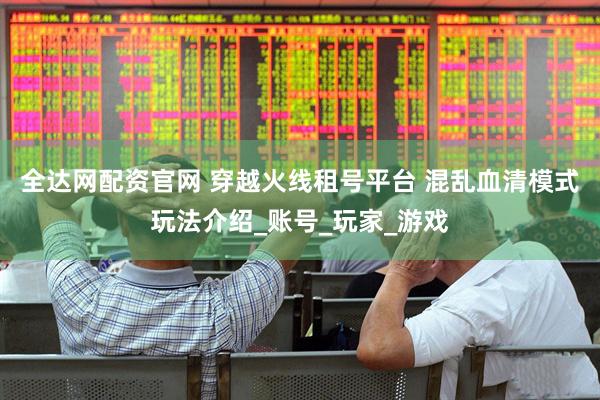 全达网配资官网 穿越火线租号平台 混乱血清模式玩法介绍_账号_玩家_游戏