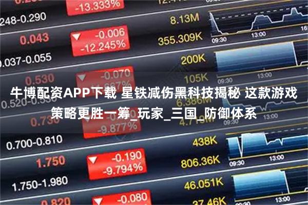 牛博配资APP下载 星铁减伤黑科技揭秘 这款游戏策略更胜一筹_玩家_三国_防御体系