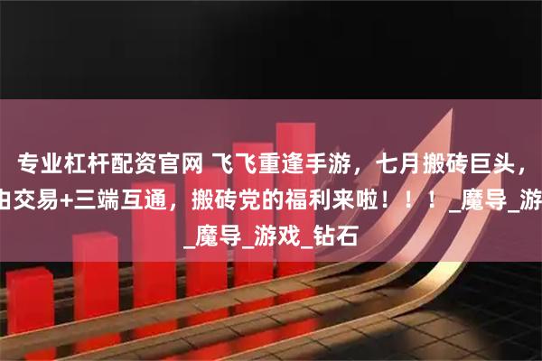 专业杠杆配资官网 飞飞重逢手游，七月搬砖巨头，支持自由交易+三端互通，搬砖党的福利来啦！！！_魔导_游戏_钻石
