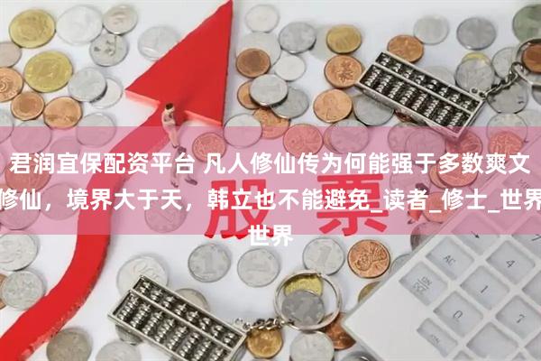 君润宜保配资平台 凡人修仙传为何能强于多数爽文修仙，境界大于天，韩立也不能避免_读者_修士_世界