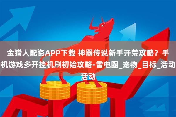 金猎人配资APP下载 神器传说新手开荒攻略？手机游戏多开挂机刷初始攻略-雷电圈_宠物_目标_活动