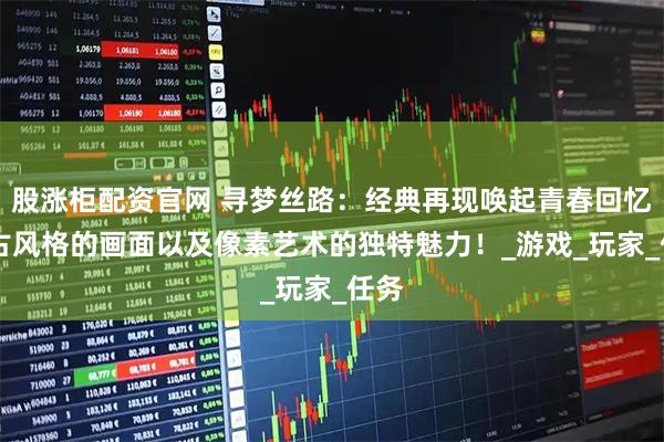 股涨柜配资官网 寻梦丝路：经典再现唤起青春回忆 复古风格的画面以及像素艺术的独特魅力！_游戏_玩家_任务