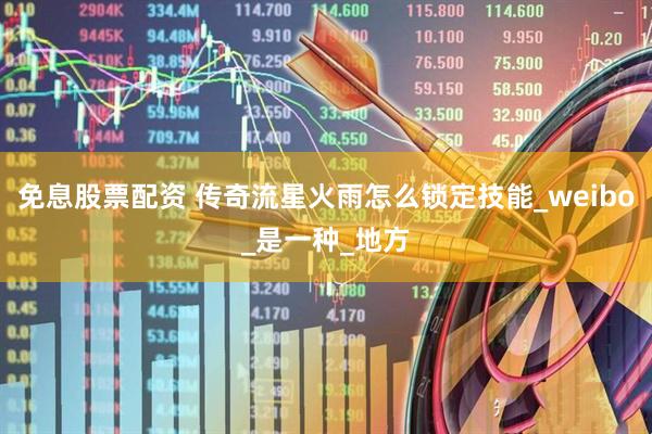 免息股票配资 传奇流星火雨怎么锁定技能_weibo_是一种_地方