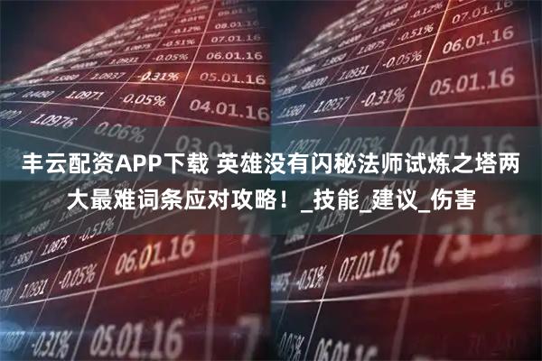 丰云配资APP下载 英雄没有闪秘法师试炼之塔两大最难词条应对攻略！_技能_建议_伤害