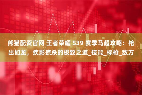 熊猫配资官网 王者荣耀 S39 赛季马超攻略：枪出如龙，疾影掠杀的极致之道_技能_标枪_敌方