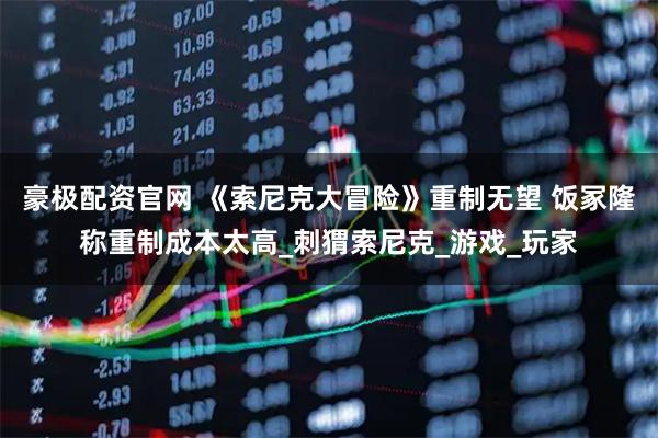 豪极配资官网 《索尼克大冒险》重制无望 饭冢隆称重制成本太高_刺猬索尼克_游戏_玩家