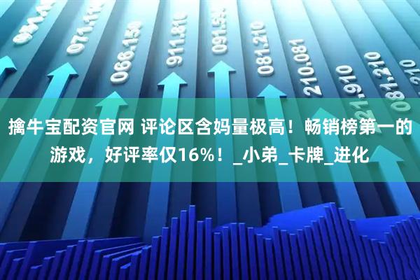 擒牛宝配资官网 评论区含妈量极高！畅销榜第一的游戏，好评率仅16%！_小弟_卡牌_进化